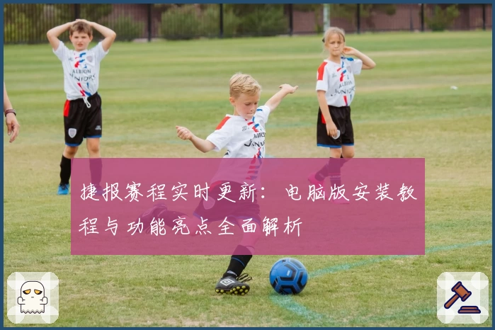 捷报赛程实时更新:电脑版安装教程与功能亮点全面解析