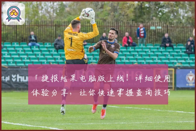 「捷报结果电脑版上线！详细使用体验分享，让你快速掌握查询技巧」