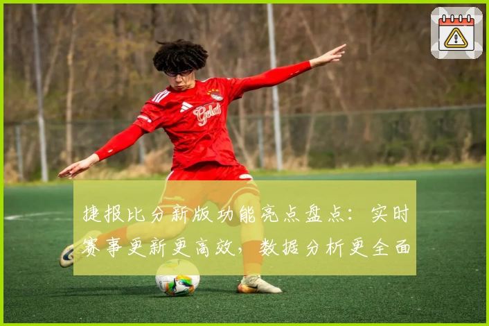 捷报比分新版功能亮点盘点：实时赛事更新更高效，数据分析更全面