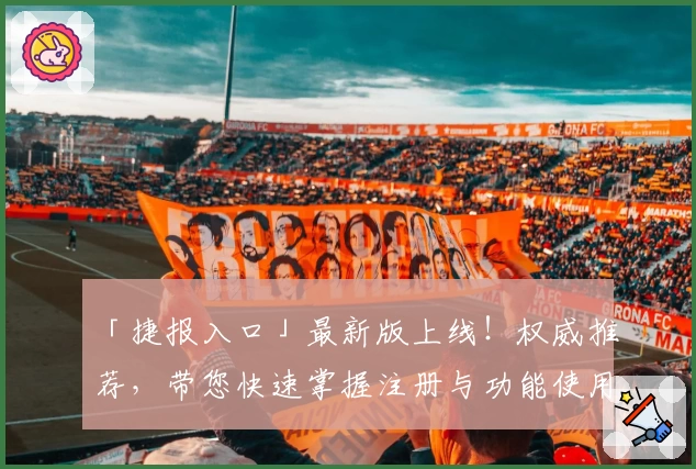 「捷报入口」最新版上线！权威推荐，带您快速掌握注册与功能使用全攻略