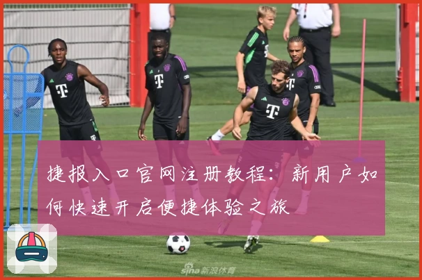 捷报入口官网注册教程：新用户如何快速开启便捷体验之旅