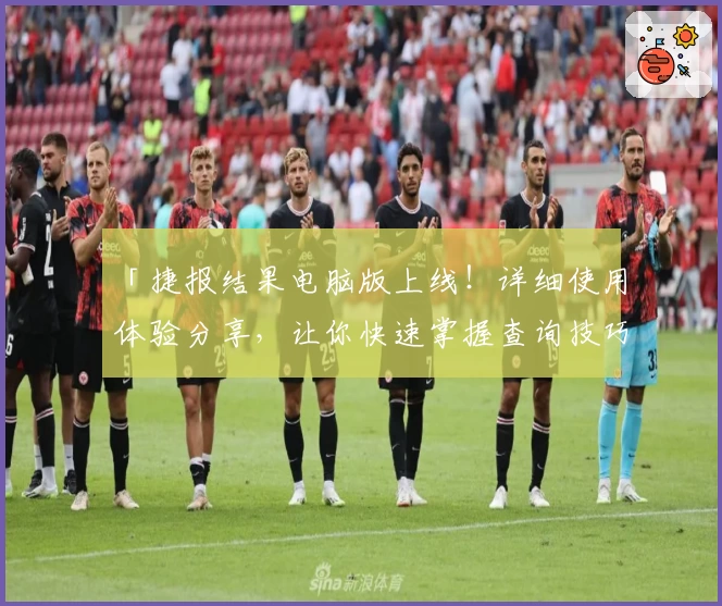 「捷报结果电脑版上线！详细使用体验分享，让你快速掌握查询技巧」
