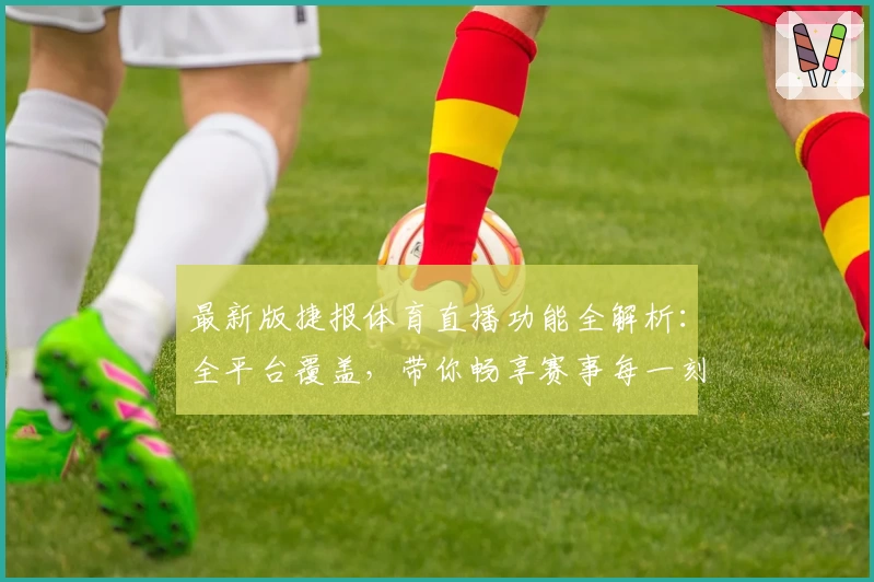 最新版捷报体育直播功能全解析：全平台覆盖，带你畅享赛事每一刻