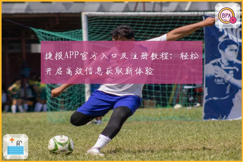 捷报APP官方入口及注册教程：轻松开启高效信息获取新体验