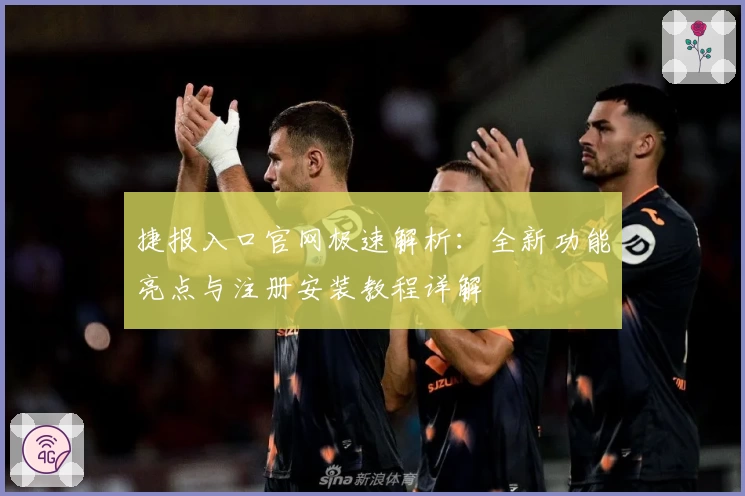 捷报入口官网极速解析：全新功能亮点与注册安装教程详解
