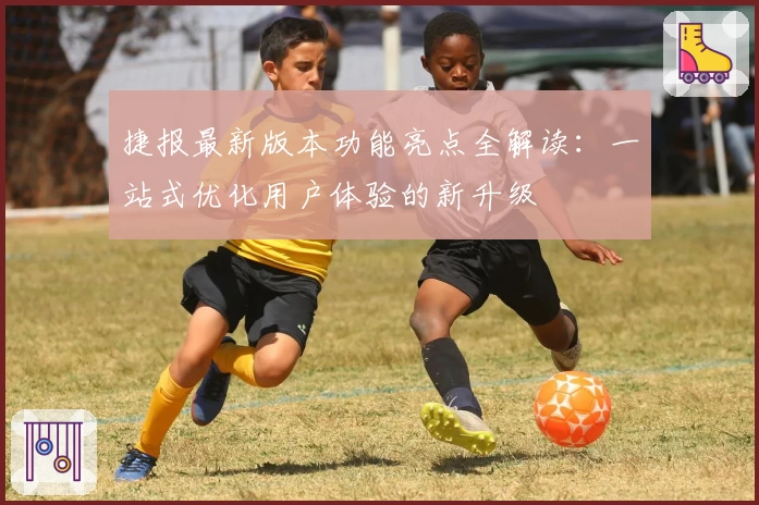捷报最新版本功能亮点全解读：一站式优化用户体验的新升级