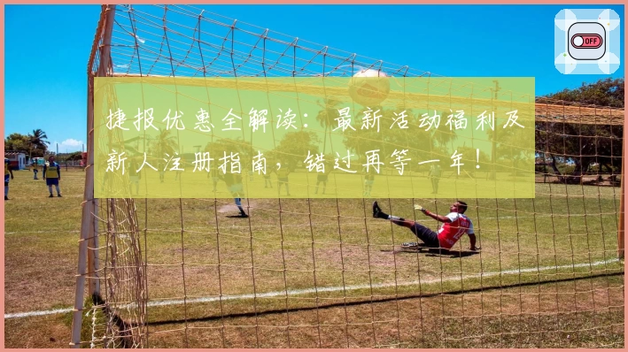 捷报优惠全解读：最新活动福利及新人注册指南，错过再等一年！