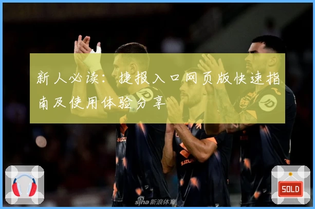 新人必读：捷报入口网页版快速指南及使用体验分享