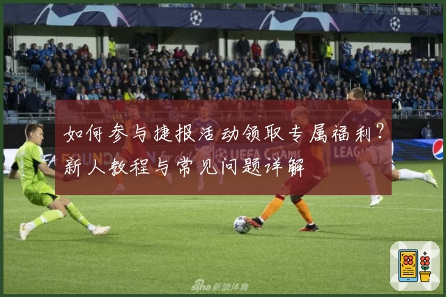 如何参与捷报活动领取专属福利?新人教程与常见问题详解