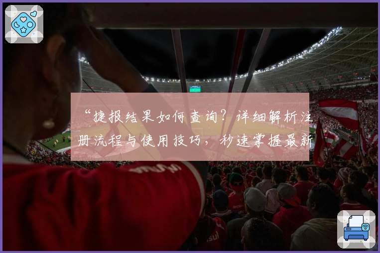 “捷报结果如何查询？详细解析注册流程与使用技巧，秒速掌握最新动态”
