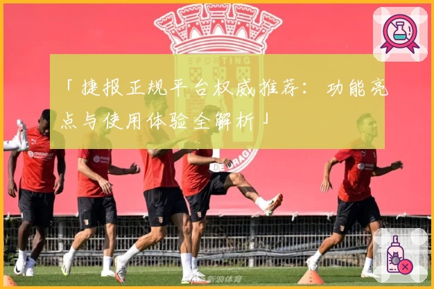 「捷报正规平台权威推荐：功能亮点与使用体验全解析」