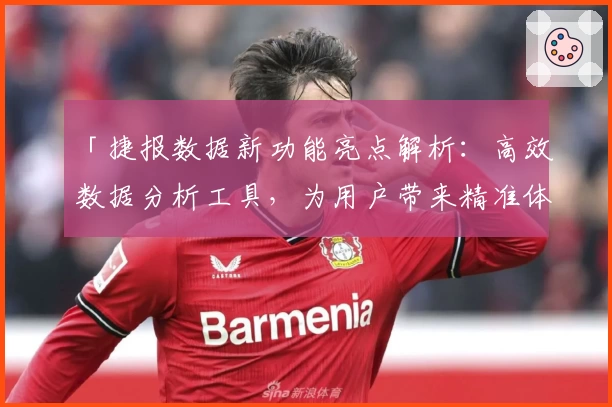 「捷报数据新功能亮点解析：高效数据分析工具，为用户带来精准体验」