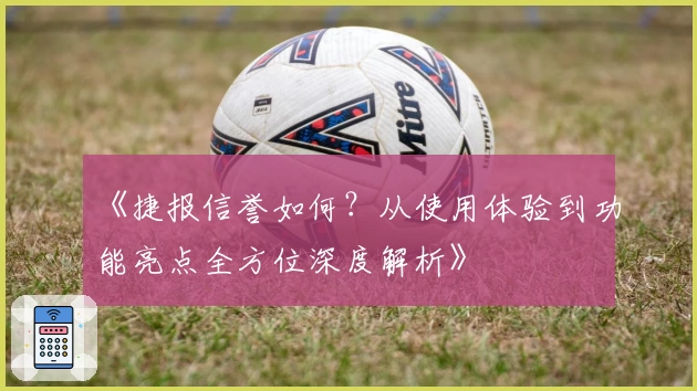 《捷报信誉如何？从使用体验到功能亮点全方位深度解析》