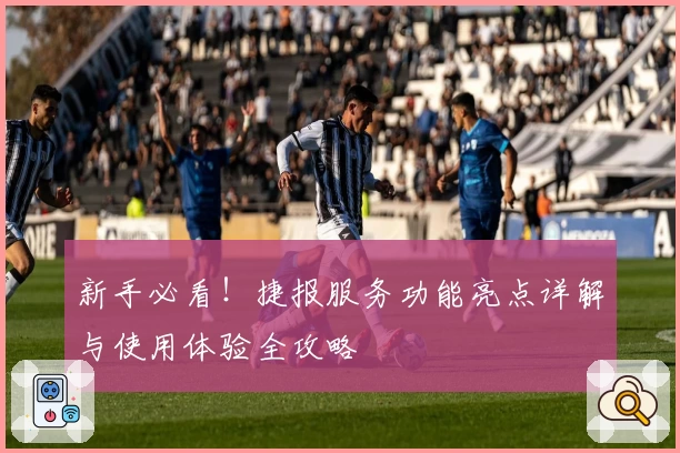 新手必看！捷报服务功能亮点详解与使用体验全攻略