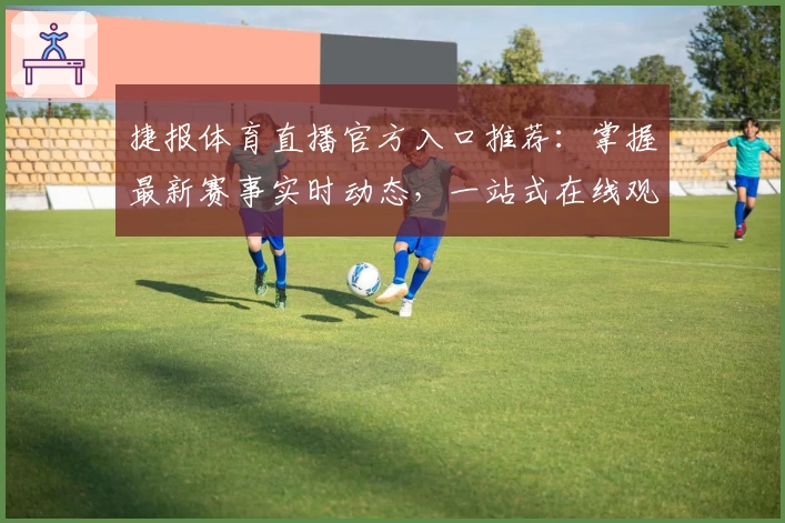 捷报体育直播官方入口推荐：掌握最新赛事实时动态，一站式在线观看指南