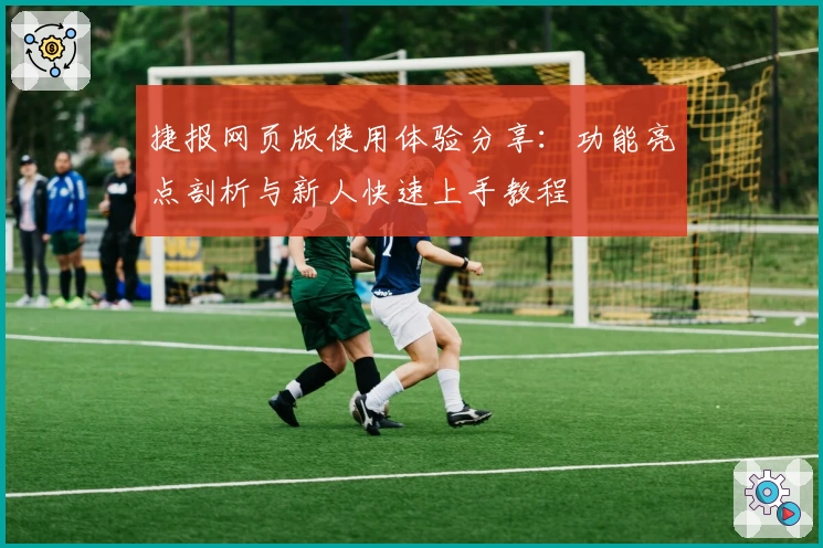 捷报网页版使用体验分享：功能亮点剖析与新人快速上手教程
