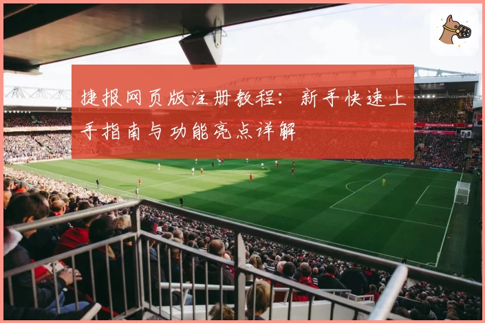 捷报网页版注册教程：新手快速上手指南与功能亮点详解