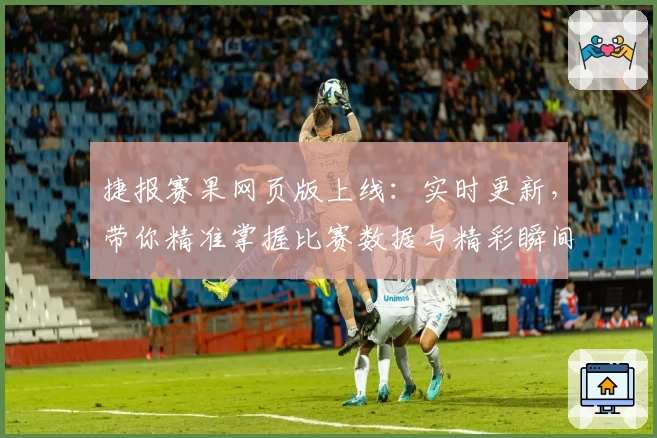 捷报赛果网页版上线：实时更新，带你精准掌握比赛数据与精彩瞬间