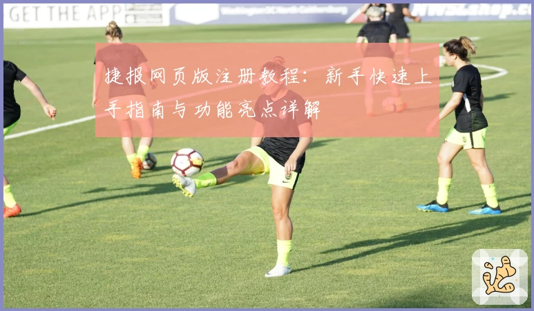 捷报网页版注册教程：新手快速上手指南与功能亮点详解