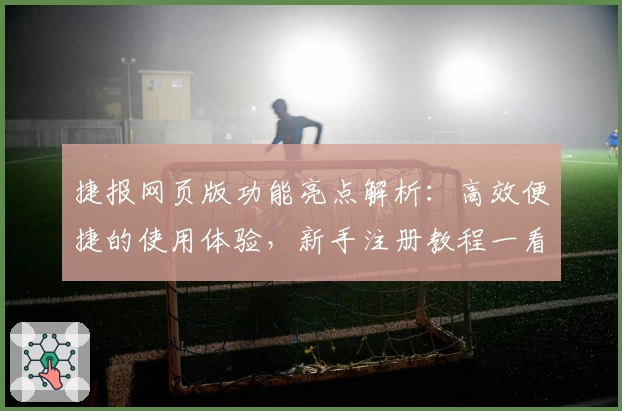 捷报网页版功能亮点解析：高效便捷的使用体验，新手注册教程一看便懂