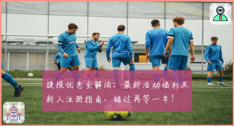 捷报优惠全解读：最新活动福利及新人注册指南，错过再等一年！