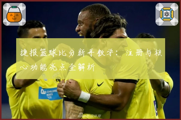 捷报篮球比分新手教学：注册与核心功能亮点全解析