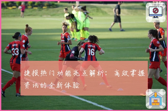 捷报热门功能亮点解析：高效掌握资讯的全新体验