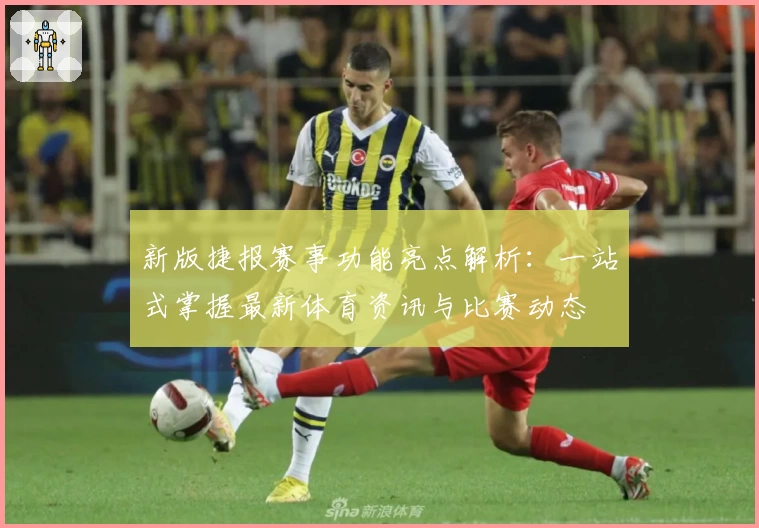 新版捷报赛事功能亮点解析：一站式掌握最新体育资讯与比赛动态
