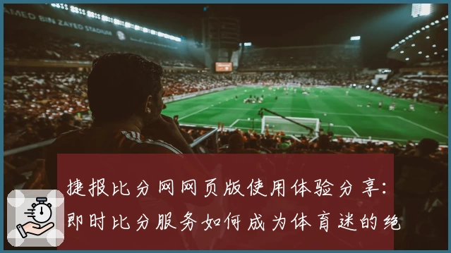 捷报比分网网页版使用体验分享：即时比分服务如何成为体育迷的绝佳助手