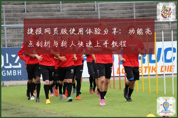 捷报网页版使用体验分享：功能亮点剖析与新人快速上手教程