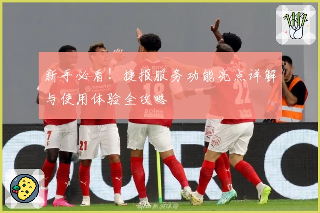 新手必看！捷报服务功能亮点详解与使用体验全攻略