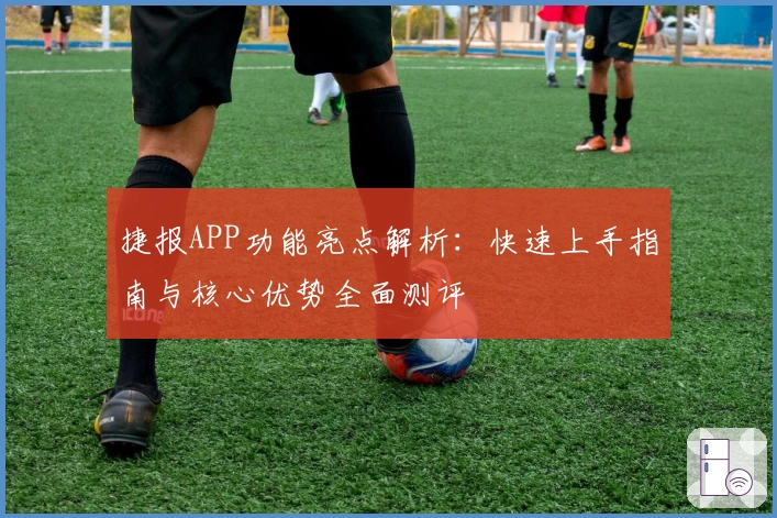 捷报APP功能亮点解析：快速上手指南与核心优势全面测评