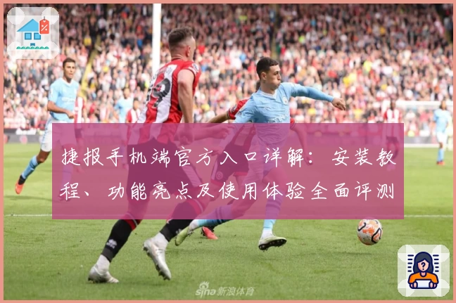 捷报手机端官方入口详解：安装教程、功能亮点及使用体验全面评测