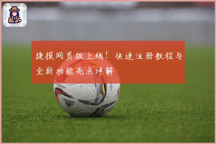 捷报网页版上线！快速注册教程与全新功能亮点详解