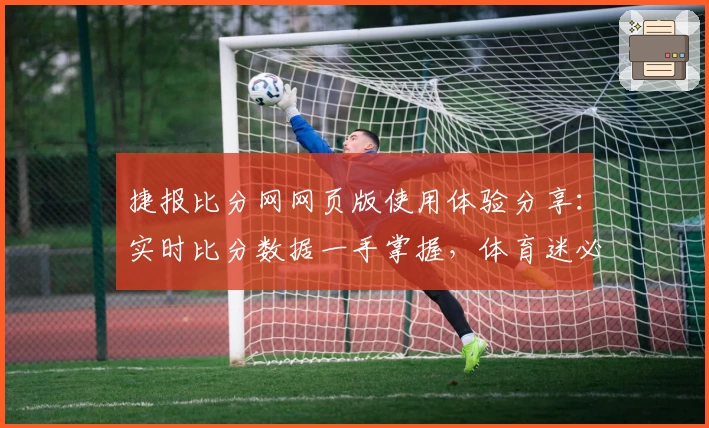 捷报比分网网页版使用体验分享：实时比分数据一手掌握，体育迷必备工具