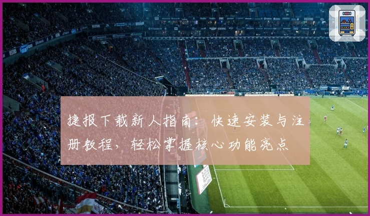 捷报下载新人指南：快速安装与注册教程，轻松掌握核心功能亮点