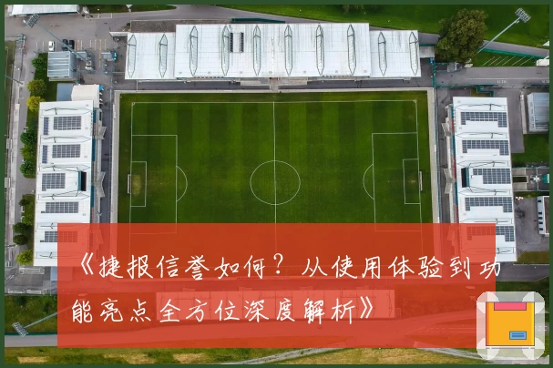 《捷报信誉如何？从使用体验到功能亮点全方位深度解析》