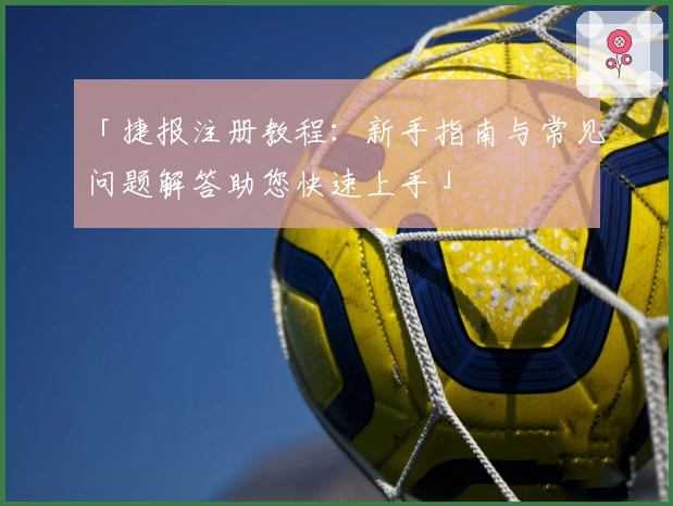 「捷报注册教程：新手指南与常见问题解答助您快速上手」
