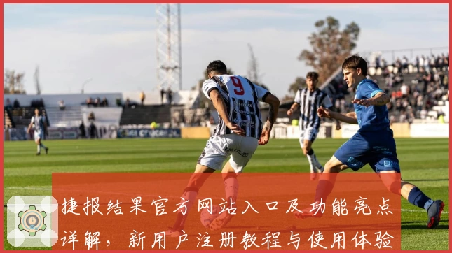 捷报结果官方网站入口及功能亮点详解，新用户注册教程与使用体验全方位指南