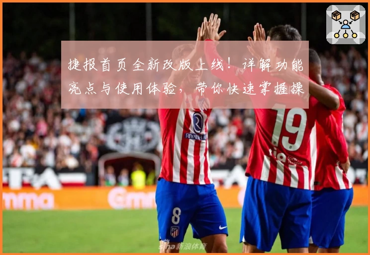 捷报首页全新改版上线！详解功能亮点与使用体验，带你快速掌握操作技巧