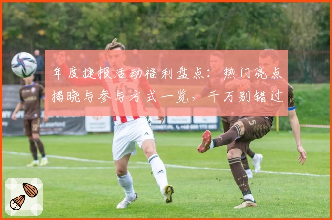 年度捷报活动福利盘点：热门亮点揭晓与参与方式一览，千万别错过！