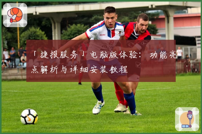 「捷报服务」电脑版体验：功能亮点解析与详细安装教程