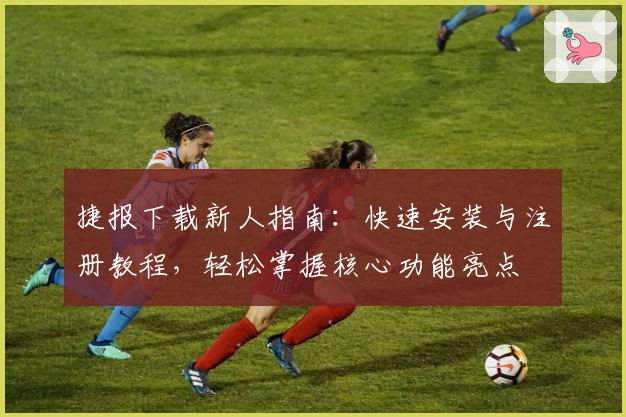 捷报下载新人指南：快速安装与注册教程，轻松掌握核心功能亮点