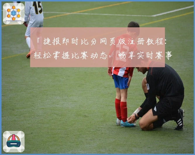 「捷报即时比分网页版注册教程：轻松掌握比赛动态，畅享实时赛事体验」