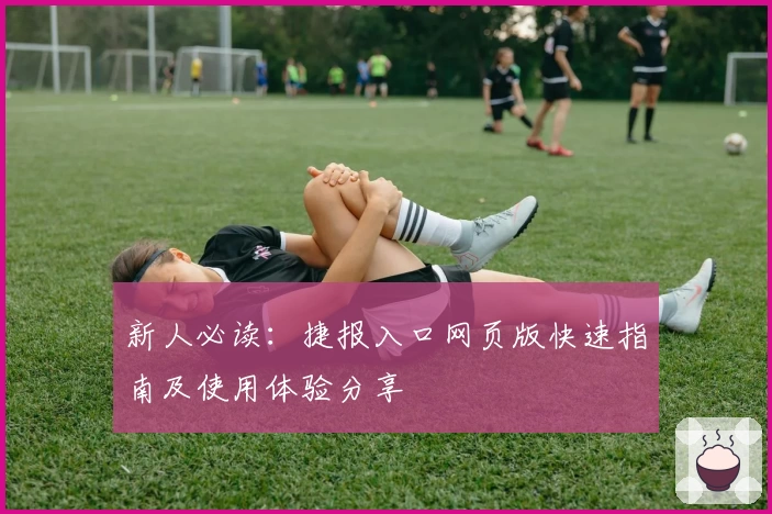 新人必读:捷报入口网页版快速指南及使用体验分享