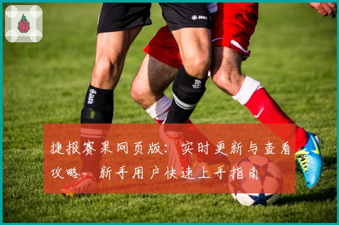 捷报赛果网页版：实时更新与查看攻略，新手用户快速上手指南