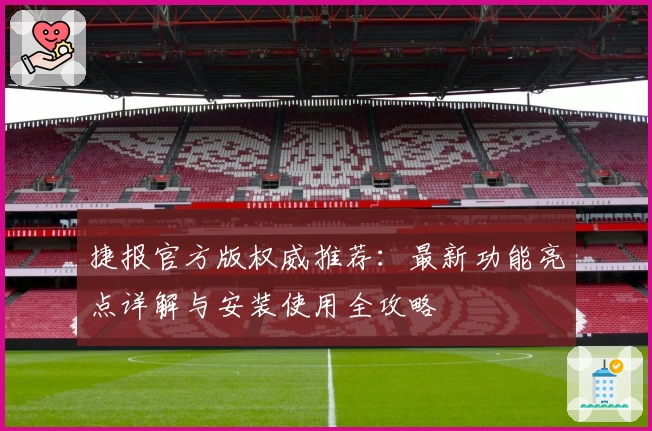捷报官方版权威推荐:最新功能亮点详解与安装使用全攻略