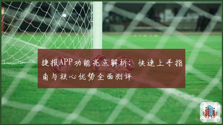 捷报APP功能亮点解析：快速上手指南与核心优势全面测评