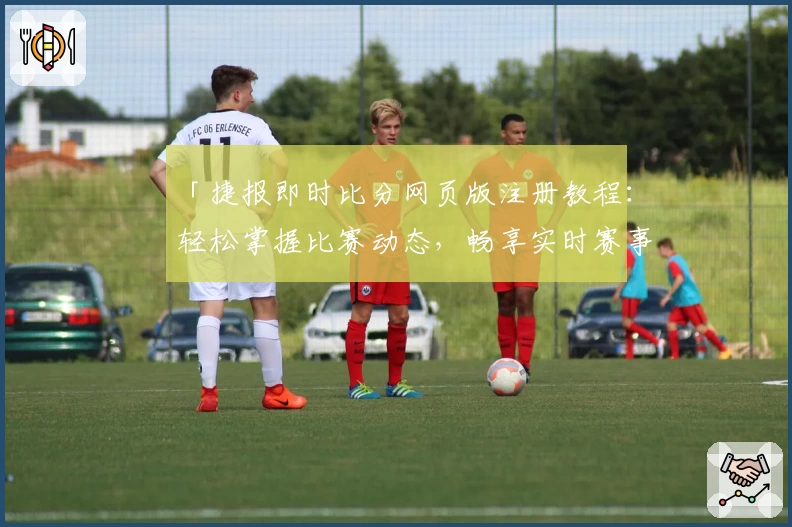 「捷报即时比分网页版注册教程：轻松掌握比赛动态，畅享实时赛事体验」