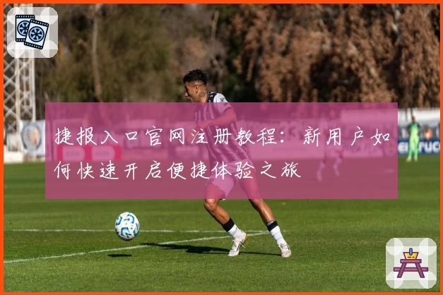 捷报入口官网注册教程：新用户如何快速开启便捷体验之旅